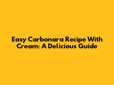 Easy Carbonara Recipe With Cream: A Delicious Guide