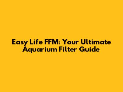 Easy Life FFM: Your Ultimate Aquarium Filter Guide