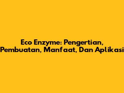 Eco Enzyme: Pengertian, Pembuatan, Manfaat, Dan Aplikasi