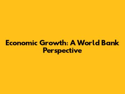 Economic Growth: A World Bank Perspective