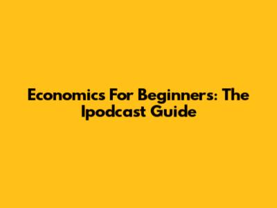 Economics For Beginners: The Ipodcast Guide