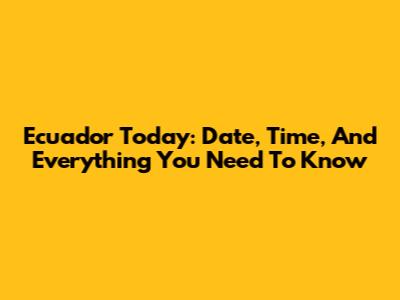 Ecuador Today: Date, Time, And Everything You Need To Know