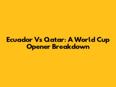 Ecuador Vs Qatar: A World Cup Opener Breakdown