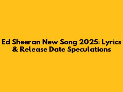Ed Sheeran New Song 2025: Lyrics & Release Date Speculations