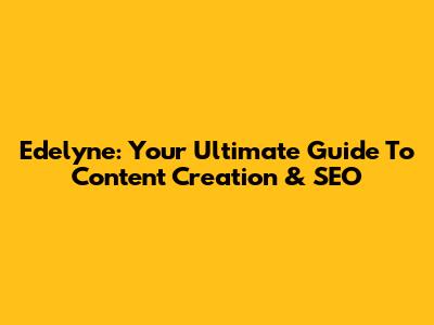 Edelyne: Your Ultimate Guide To Content Creation & SEO