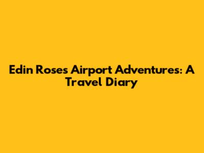 Edin Rose's Airport Adventures: A Travel Diary