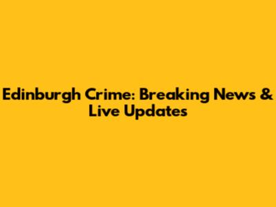 Edinburgh Crime: Breaking News & Live Updates