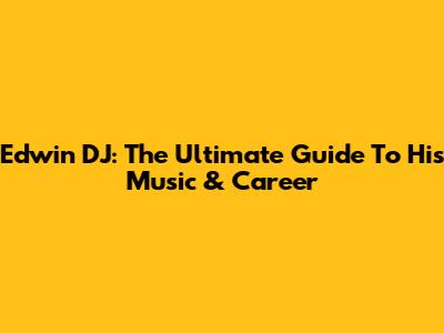 Edwin DJ: The Ultimate Guide To His Music & Career