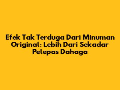 Efek Tak Terduga Dari Minuman Original: Lebih Dari Sekadar Pelepas Dahaga