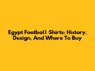 Egypt Football Shirts: History, Design, And Where To Buy