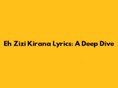 Eh Zizi Kirana Lyrics: A Deep Dive