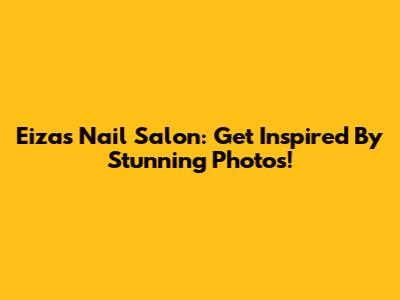 Eiza's Nail Salon: Get Inspired By Stunning Photos!