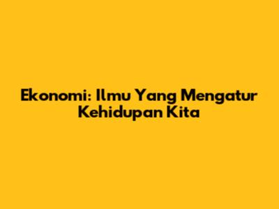 Ekonomi: Ilmu Yang Mengatur Kehidupan Kita