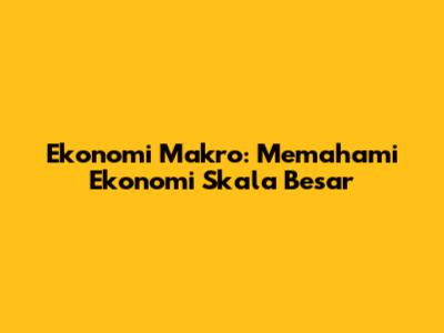 Ekonomi Makro: Memahami Ekonomi Skala Besar