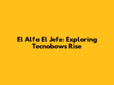 El Alfa El Jefe: Exploring Tecnobow's Rise