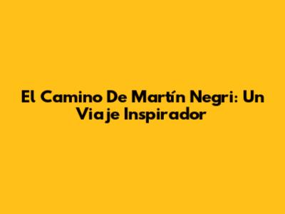El Camino De Martín Negri: Un Viaje Inspirador