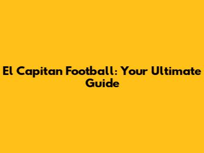El Capitan Football: Your Ultimate Guide