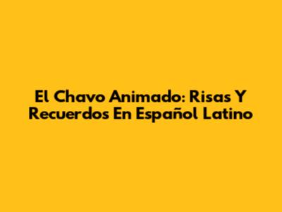 El Chavo Animado: Risas Y Recuerdos En Español Latino