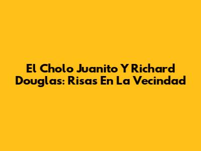 El Cholo Juanito Y Richard Douglas: Risas En La Vecindad