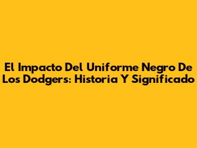 El Impacto Del Uniforme Negro De Los Dodgers: Historia Y Significado