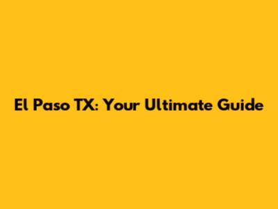 El Paso TX: Your Ultimate Guide