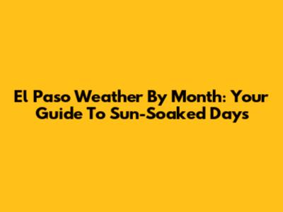 El Paso Weather By Month: Your Guide To Sun-Soaked Days