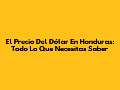 El Precio Del Dólar En Honduras: Todo Lo Que Necesitas Saber