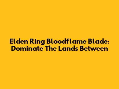 Elden Ring Bloodflame Blade: Dominate The Lands Between