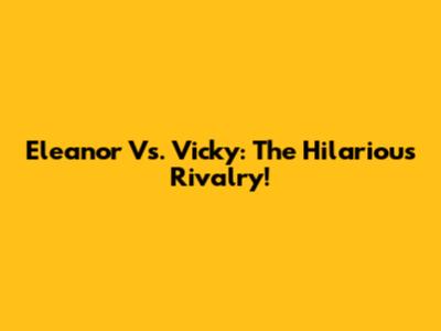 Eleanor Vs. Vicky: The Hilarious Rivalry!