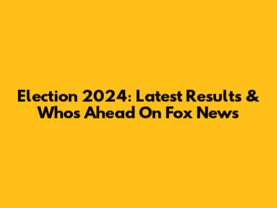 Election 2024: Latest Results & Who's Ahead On Fox News