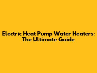 Electric Heat Pump Water Heaters: The Ultimate Guide