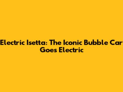 Electric Isetta: The Iconic Bubble Car Goes Electric