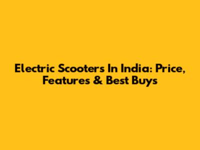 Electric Scooters In India: Price, Features & Best Buys