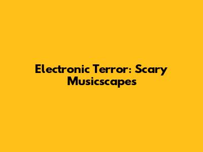 Electronic Terror: Scary Musicscapes