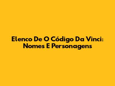 Elenco De O Código Da Vinci: Nomes E Personagens