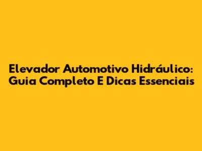 Elevador Automotivo Hidráulico: Guia Completo E Dicas Essenciais