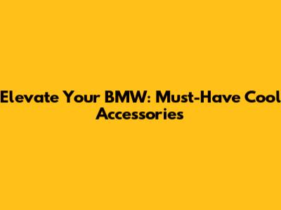 Elevate Your BMW: Must-Have Cool Accessories