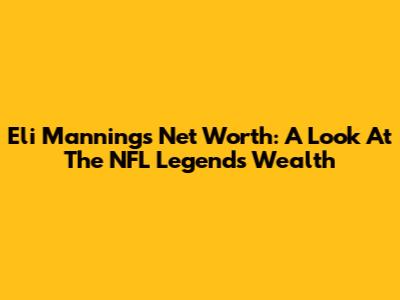 Eli Manning's Net Worth: A Look At The NFL Legend's Wealth