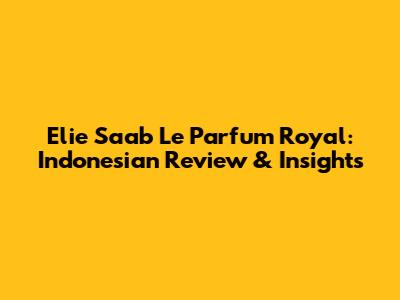 Elie Saab Le Parfum Royal: Indonesian Review & Insights