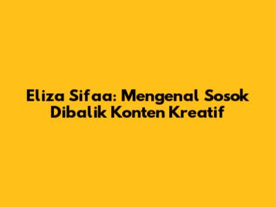 Eliza Sifaa: Mengenal Sosok Dibalik Konten Kreatif
