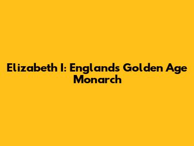 Elizabeth I: England's Golden Age Monarch