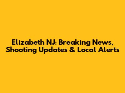 Elizabeth NJ: Breaking News, Shooting Updates & Local Alerts