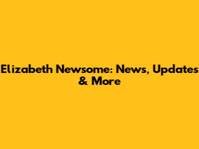 Elizabeth Newsome: News, Updates & More
