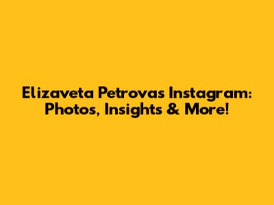 Elizaveta Petrova's Instagram: Photos, Insights & More!