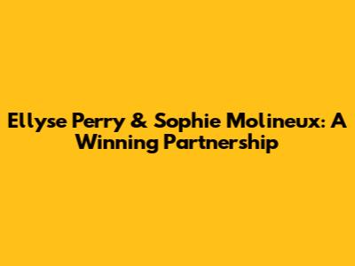 Ellyse Perry & Sophie Molineux: A Winning Partnership