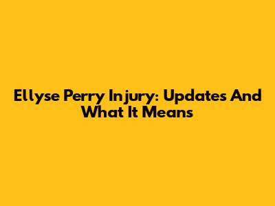 Ellyse Perry Injury: Updates And What It Means