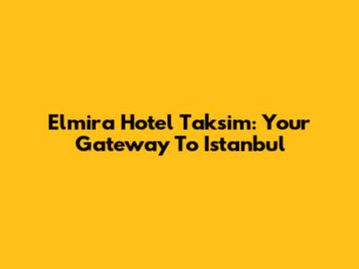 Elmira Hotel Taksim: Your Gateway To Istanbul