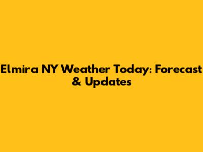 Elmira NY Weather Today: Forecast & Updates