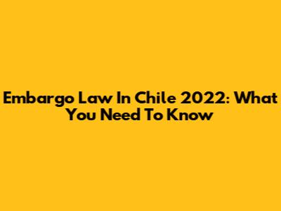 Embargo Law In Chile 2022: What You Need To Know