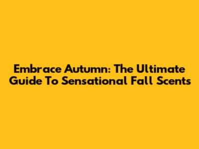 Embrace Autumn: The Ultimate Guide To Sensational Fall Scents